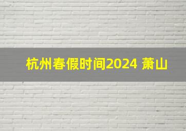 杭州春假时间2024 萧山